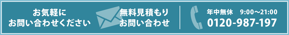 お気軽にお問い合わせください　無料見積もり お問い合わせ　年中無休 9:00～21:00 0120-987-197